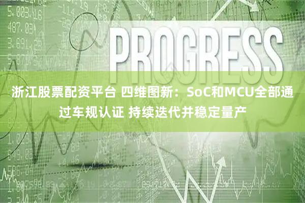 浙江股票配资平台 四维图新：SoC和MCU全部通过车规认证 持续迭代并稳定量产