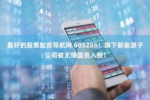 最好的股票配资导航网 605286！旗下新能源子公司被无锡国资入股！