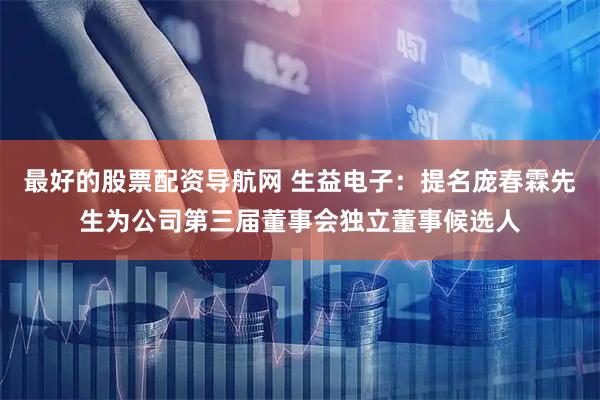最好的股票配资导航网 生益电子：提名庞春霖先生为公司第三届董事会独立董事候选人