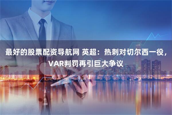 最好的股票配资导航网 英超:热刺对切尔西一役,VAR判罚再引巨大争议