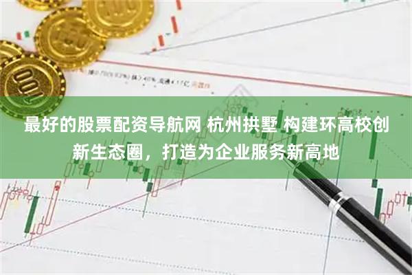 最好的股票配资导航网 杭州拱墅 构建环高校创新生态圈，打造为企业服务新高地