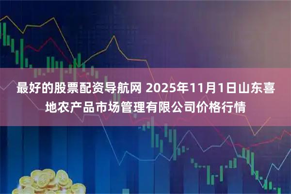最好的股票配资导航网 2025年11月1日山东喜地农产品市场管理有限公司价格行情
