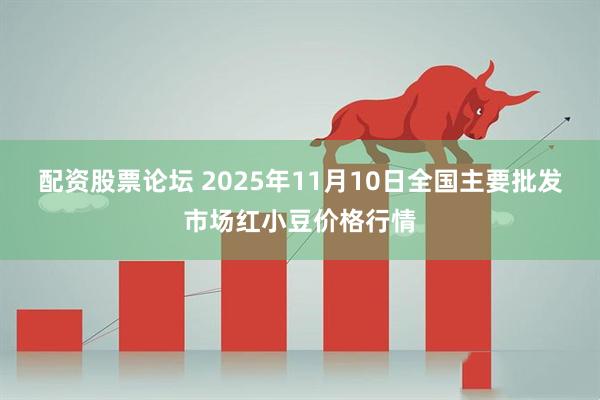 配资股票论坛 2025年11月10日全国主要批发市场红小豆价格行情
