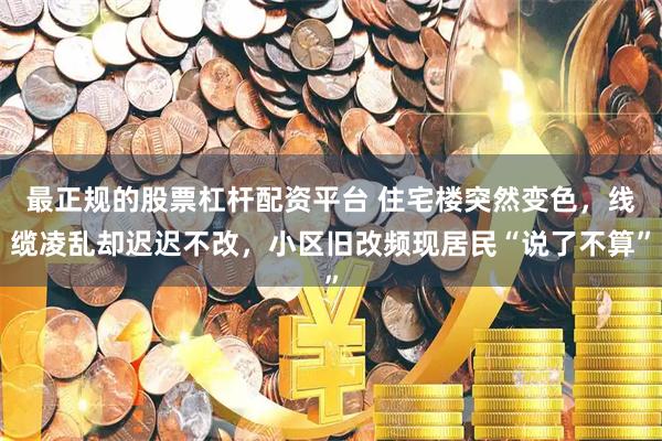 最正规的股票杠杆配资平台 住宅楼突然变色，线缆凌乱却迟迟不改，小区旧改频现居民“说了不算”