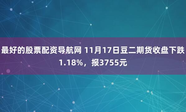 最好的股票配资导航网 11月17日豆二期货收盘下跌1.18%，报3755元