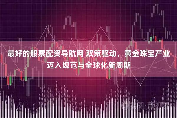 最好的股票配资导航网 双策驱动,黄金珠宝产业迈入规范与全球化新周期