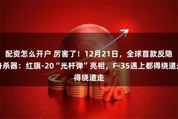 配资怎么开户 厉害了！12月21日，全球首款反隐身杀器：红旗-20“光杆弹”亮相，F-35遇上都得绕道走