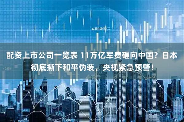 配资上市公司一览表 11万亿军费砸向中国?日本彻底撕下和平伪装,央视紧急预警!