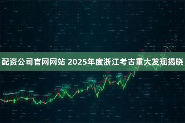 配资公司官网网站 2025年度浙江考古重大发现揭晓