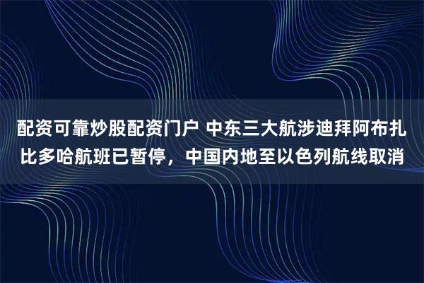 配资可靠炒股配资门户 中东三大航涉迪拜阿布扎比多哈航班已暂停,中国内地至以色列航线取消
