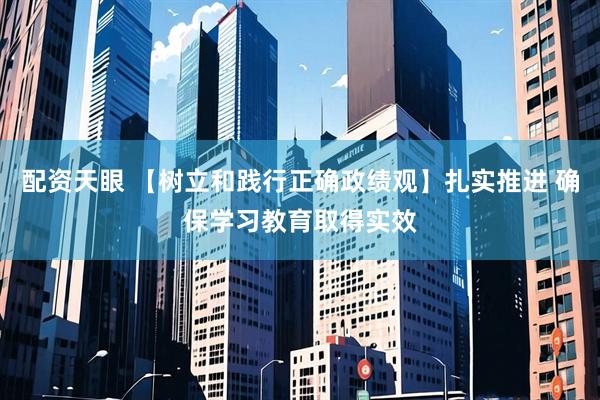 配资天眼 【树立和践行正确政绩观】扎实推进 确保学习教育取得实效