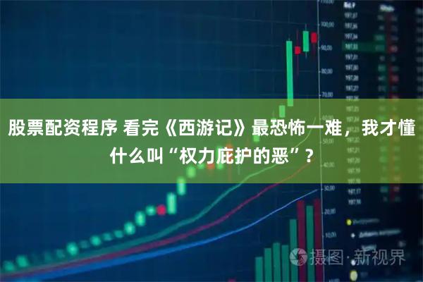 股票配资程序 看完《西游记》最恐怖一难，我才懂什么叫“权力庇护的恶”？