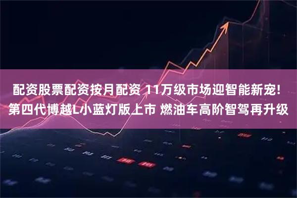 配资股票配资按月配资 11万级市场迎智能新宠! 第四代博越L小蓝灯版上市 燃油车高阶智驾再升级