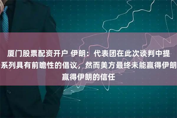 厦门股票配资开户 伊朗：代表团在此次谈判中提出了一系列具有前瞻性的倡议，然而美方最终未能赢得伊朗的信任