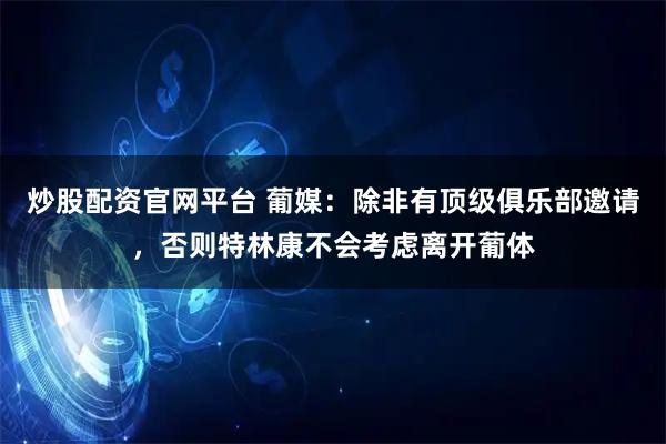 炒股配资官网平台 葡媒：除非有顶级俱乐部邀请，否则特林康不会考虑离开葡体
