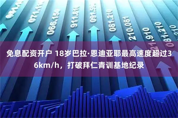 免息配资开户 18岁巴拉·恩迪亚耶最高速度超过36km/h，打破拜仁青训基地纪录
