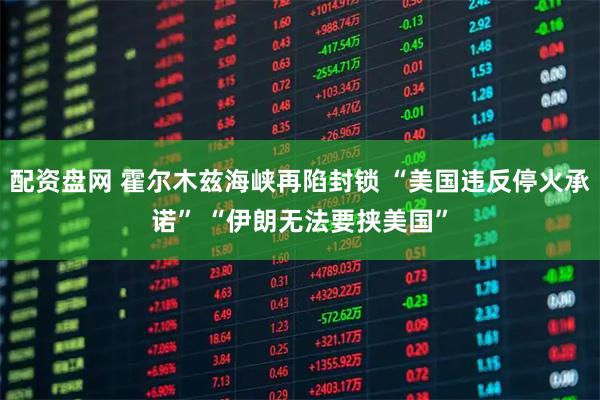 配资盘网 霍尔木兹海峡再陷封锁 “美国违反停火承诺” “伊朗无法要挟美国”