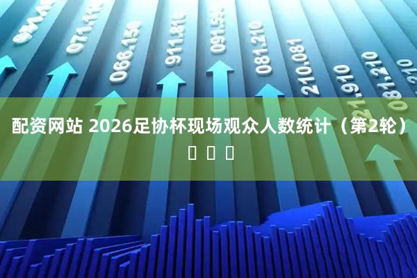 配资网站 2026足协杯现场观众人数统计（第2轮） ​​​