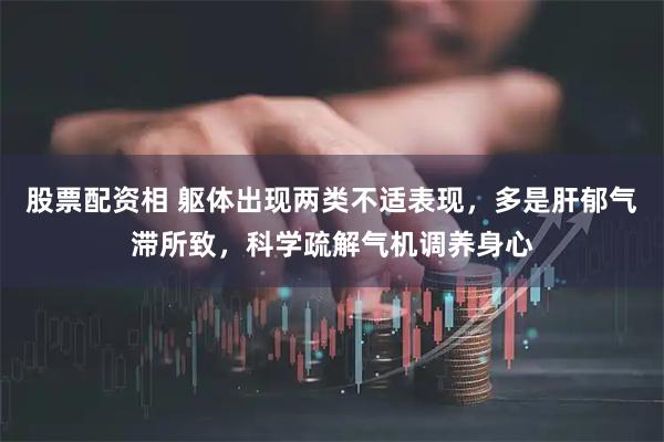 股票配资相 躯体出现两类不适表现，多是肝郁气滞所致，科学疏解气机调养身心