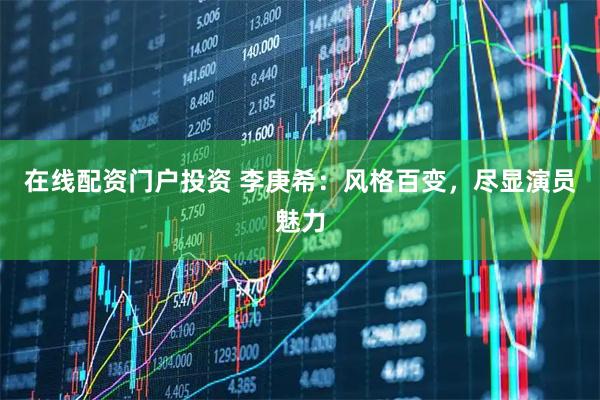 在线配资门户投资 李庚希：风格百变，尽显演员魅力