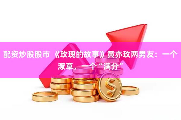 配资炒股股市 《玫瑰的故事》黄亦玫两男友：一个潦草，一个“满分”