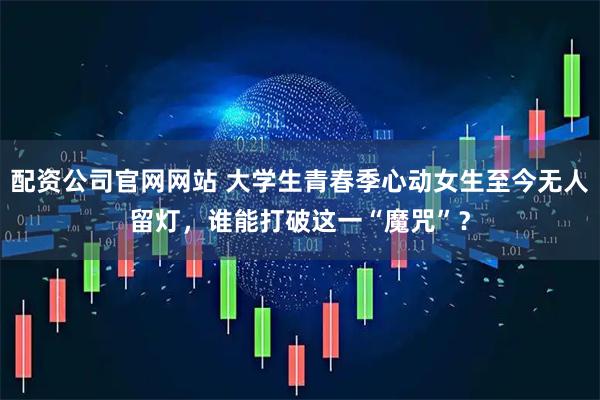 配资公司官网网站 大学生青春季心动女生至今无人留灯，谁能打破这一“魔咒”？