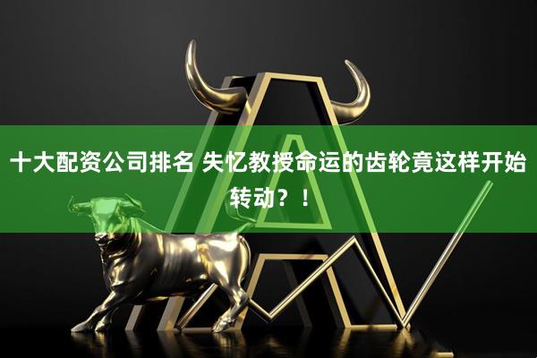 十大配资公司排名 失忆教授命运的齿轮竟这样开始转动？！