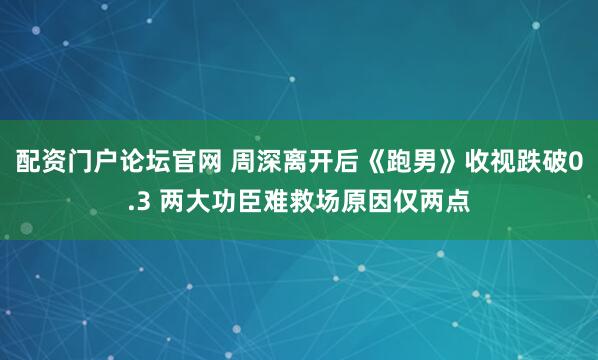 配资门户论坛官网 周深离开后《跑男》收视跌破0.3 两大功臣难救场原因仅两点