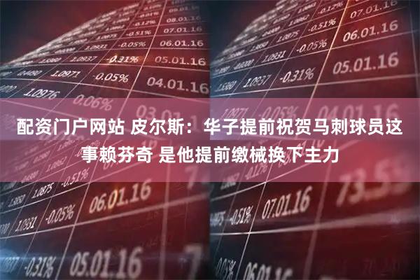 配资门户网站 皮尔斯：华子提前祝贺马刺球员这事赖芬奇 是他提前缴械换下主力