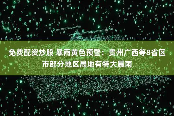 免费配资炒股 暴雨黄色预警：贵州广西等8省区市部分地区局地有特大暴雨