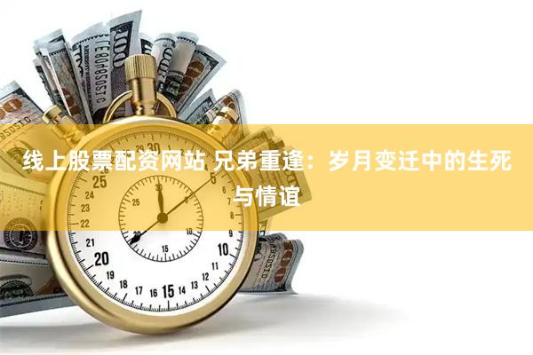 线上股票配资网站 兄弟重逢：岁月变迁中的生死与情谊