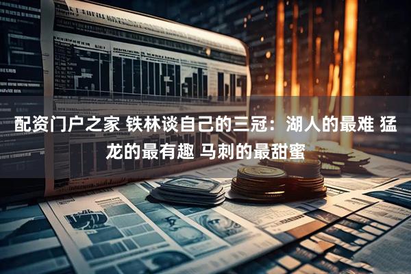 配资门户之家 铁林谈自己的三冠：湖人的最难 猛龙的最有趣 马刺的最甜蜜