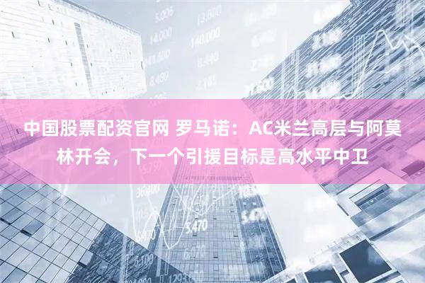 中国股票配资官网 罗马诺：AC米兰高层与阿莫林开会，下一个引援目标是高水平中卫