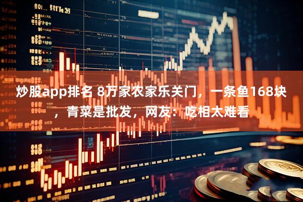 炒股app排名 8万家农家乐关门,一条鱼168块,青菜是批发,网友:吃相太难看