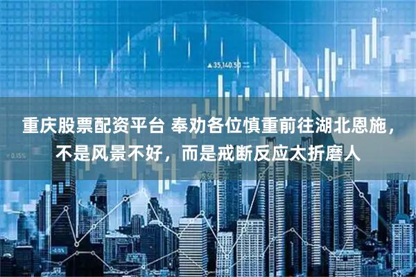 重庆股票配资平台 奉劝各位慎重前往湖北恩施，不是风景不好，而是戒断反应太折磨人