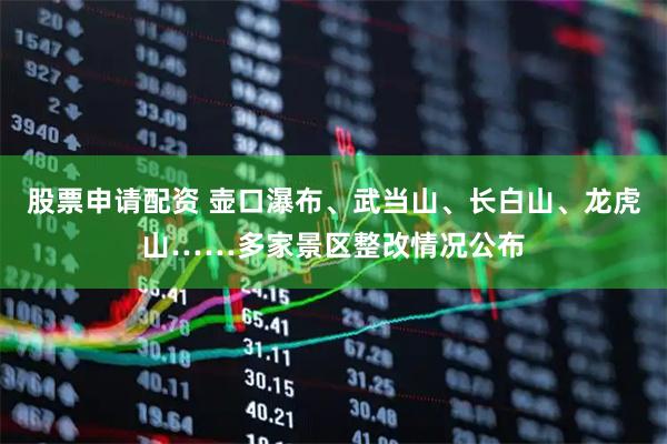 股票申请配资 壶口瀑布、武当山、长白山、龙虎山……多家景区整改情况公布