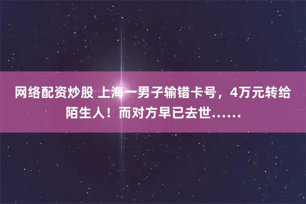 网络配资炒股 上海一男子输错卡号,4万元转给陌生人!而对方早已去世……