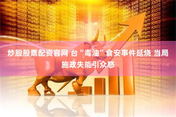 炒股股票配资官网 台“毒油”食安事件延烧 当局施政失能引众怒