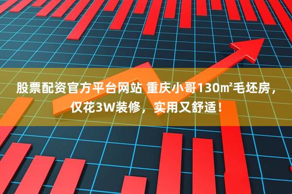 股票配资官方平台网站 重庆小哥130㎡毛坯房，仅花3W装修，实用又舒适！