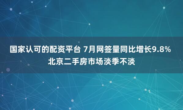 国家认可的配资平台 7月网签量同比增长9.8% 北京二手房市场淡季不淡