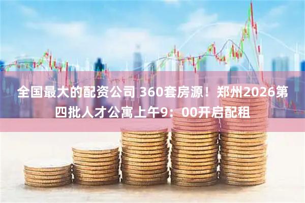 全国最大的配资公司 360套房源！郑州2026第四批人才公寓上午9：00开启配租