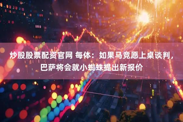 炒股股票配资官网 每体：如果马竞愿上桌谈判，巴萨将会就小蜘蛛提出新报价