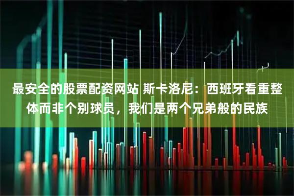 最安全的股票配资网站 斯卡洛尼：西班牙看重整体而非个别球员，我们是两个兄弟般的民族