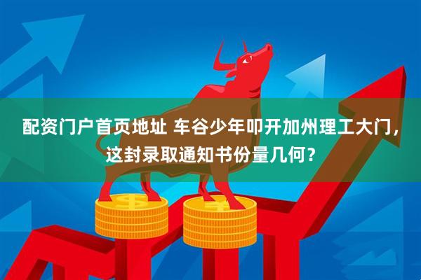 配资门户首页地址 车谷少年叩开加州理工大门，这封录取通知书份量几何？