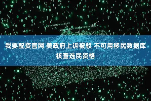 我要配资官网 美政府上诉被驳 不可用移民数据库核查选民资格