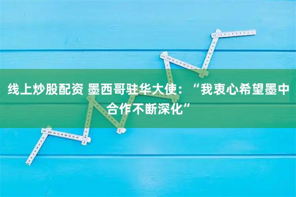 线上炒股配资 墨西哥驻华大使：“我衷心希望墨中合作不断深化”