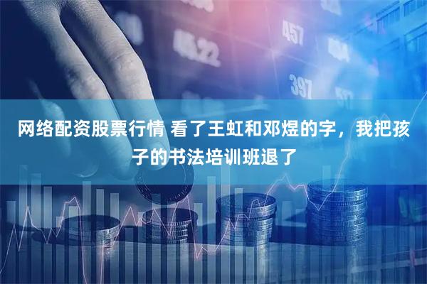 网络配资股票行情 看了王虹和邓煜的字，我把孩子的书法培训班退了