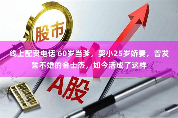 线上配资电话 60岁当爹，娶小25岁娇妻，曾发誓不婚的金士杰，如今活成了这样