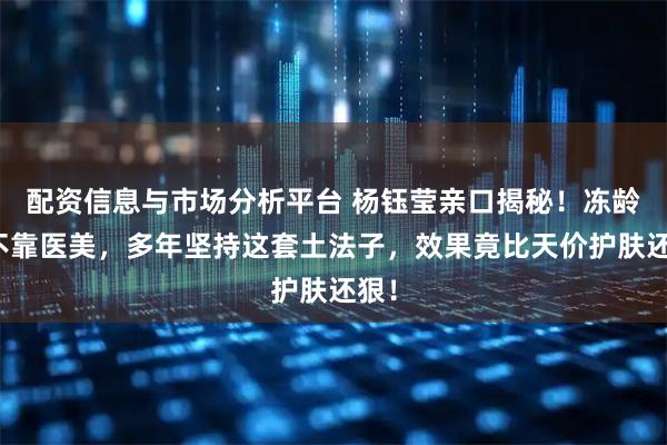 配资信息与市场分析平台 杨钰莹亲口揭秘！冻龄从不靠医美，多年坚持这套土法子，效果竟比天价护肤还狠！