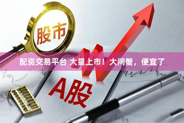 配资交易平台 大量上市！大闸蟹，便宜了